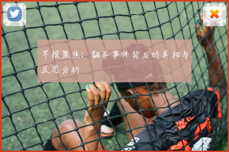 早报聚焦：翻车事件背后的真相与反思分析