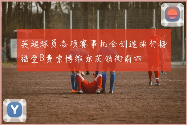 英超球员各项赛事机会创造排行榜福登B费索博维尔茨领衔前四